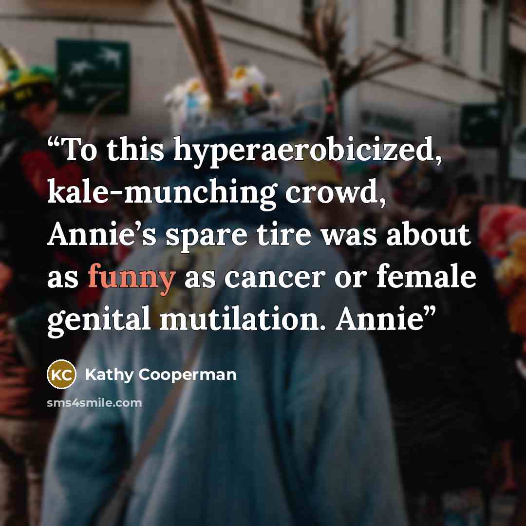 “To this hyperaerobicized, kale-munching crowd, Annie’s spare tire was about as funny as cancer or female genital mutilation. Annie” quote by Kathy Cooperman