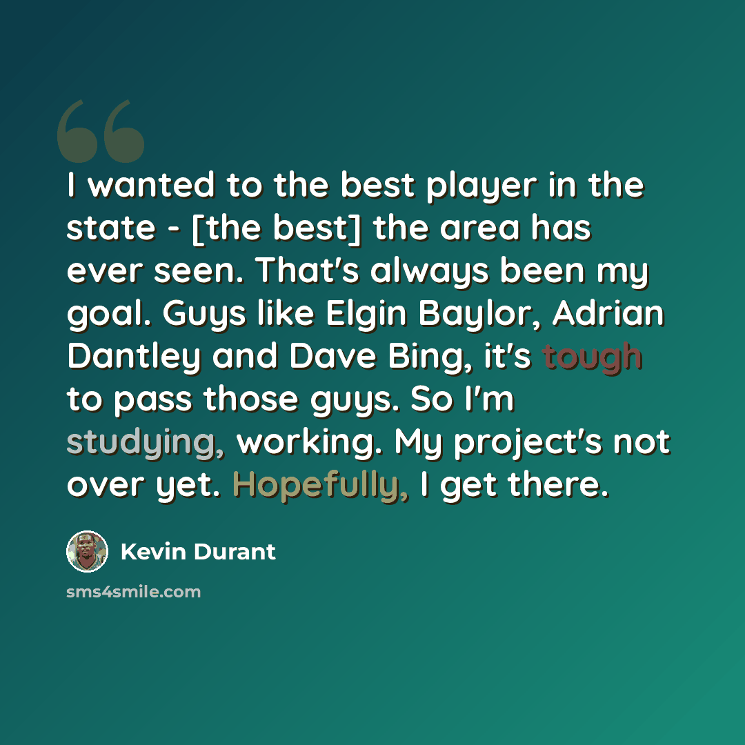 “I wanted to the best player in the state - [the best] the area has ever seen. That's always been my goal. Guys like Elgin Baylor, Adrian Dantley and Dave Bing, it's tough to pass those guys. So I'm studying, working. My project's not over yet. Hopefully, I get there.” quote by Kevin Durant