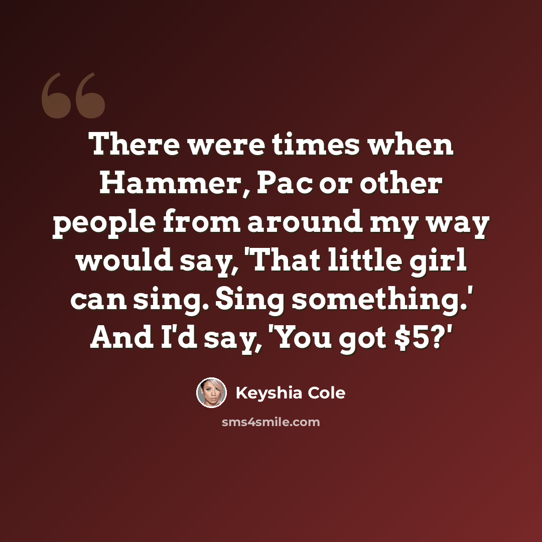 “There were times when Hammer, Pac or other people from around my way would say, 'That little girl can sing. Sing something.' And I'd say, 'You got $5?'” quote by Keyshia Cole