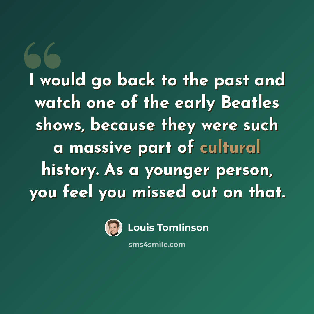 “I would go back to the past and watch one of the early Beatles shows, because they were such a massive part of cultural history. As a younger person, you feel you missed out on that.” quote by Louis Tomlinson