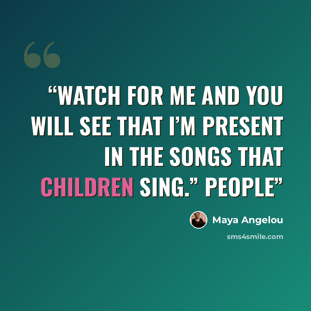 “Watch for me and you will see That I’m present in the songs that children sing.” People” quote by Maya Angelou
