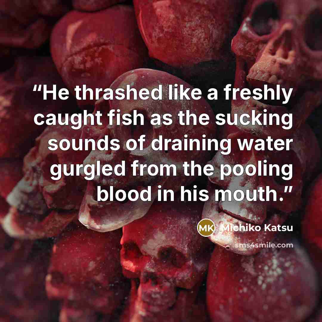 “He thrashed like a freshly caught fish as the sucking sounds of draining water gurgled from the pooling blood in his mouth.” quote by Michiko Katsu