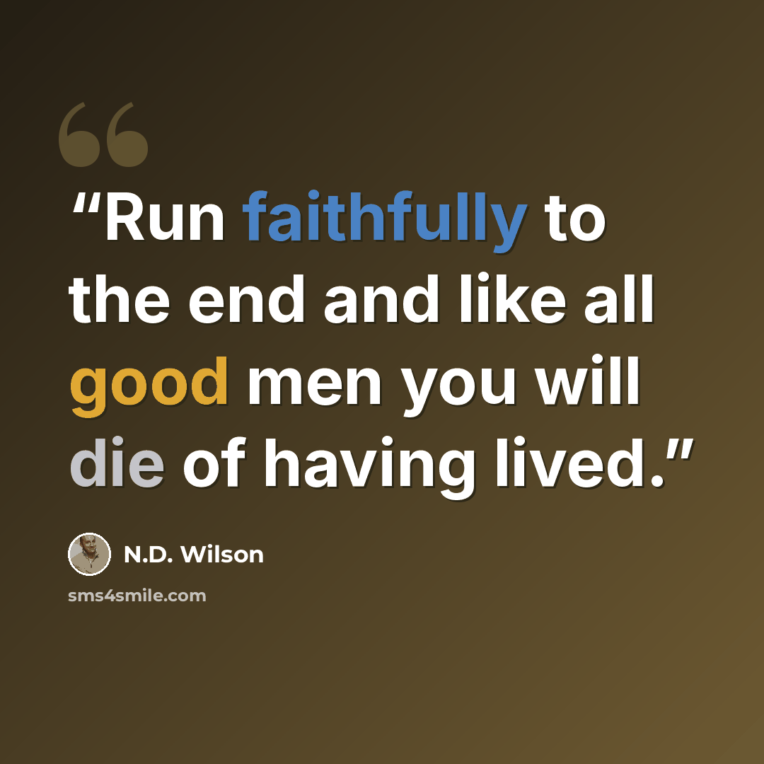 “Run faithfully to the end and like all good men you will die of having lived.” quote by N.D. Wilson
