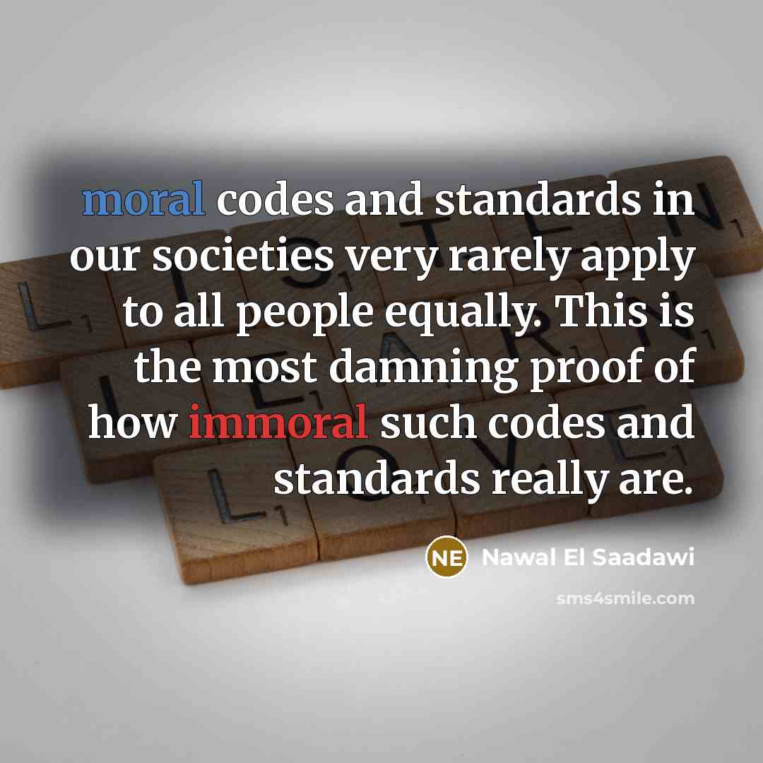 “moral codes and standards in our societies very rarely apply to all people equally. This is the most damning proof of how immoral such codes and standards really are.” quote by Nawal El Saadawi