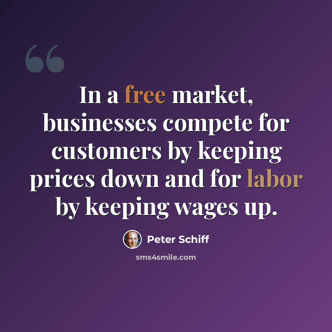 “In a free market, businesses compete for customers by keeping prices down and for labor by keeping wages up.” quote by Peter Schiff