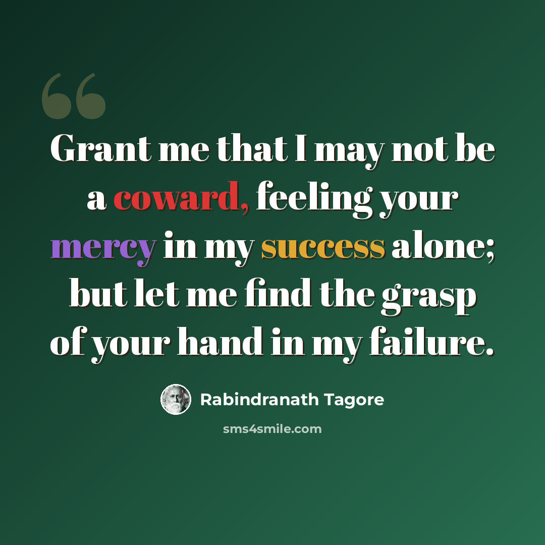 “Grant me that I may not be a coward, feeling your mercy in my success alone; but let me find the grasp of your hand in my failure.” quote by Rabindranath Tagore