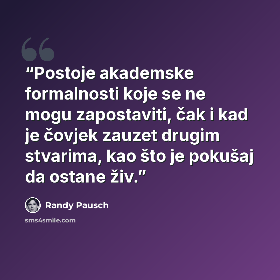 “Postoje akademske formalnosti koje se ne mogu zapostaviti, čak i kad je čovjek zauzet drugim stvarima, kao što je pokušaj da ostane živ.” quote by Randy Pausch