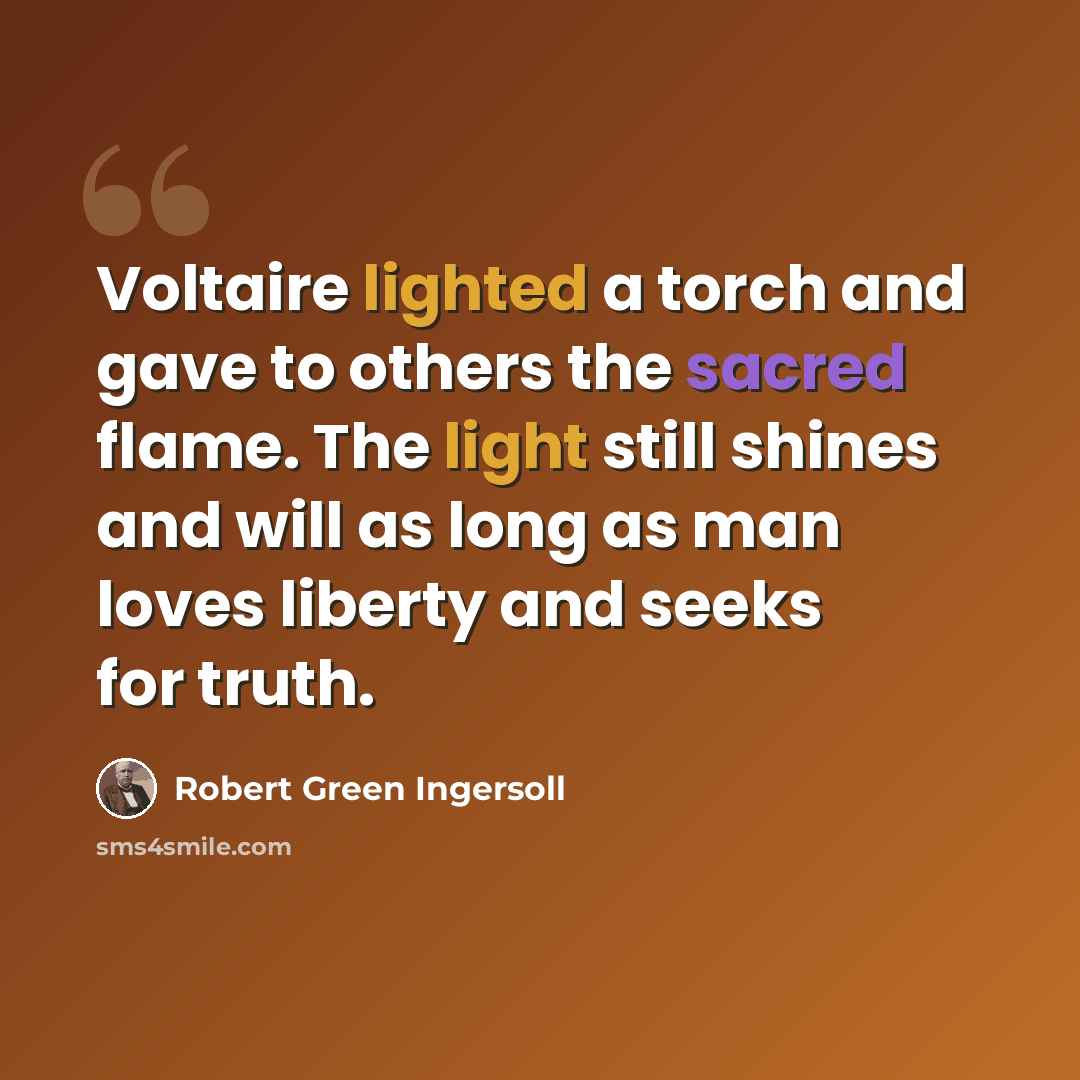“Voltaire lighted a torch and gave to others the sacred flame. The light still shines and will as long as man loves liberty and seeks for truth.” quote by Robert Green Ingersoll