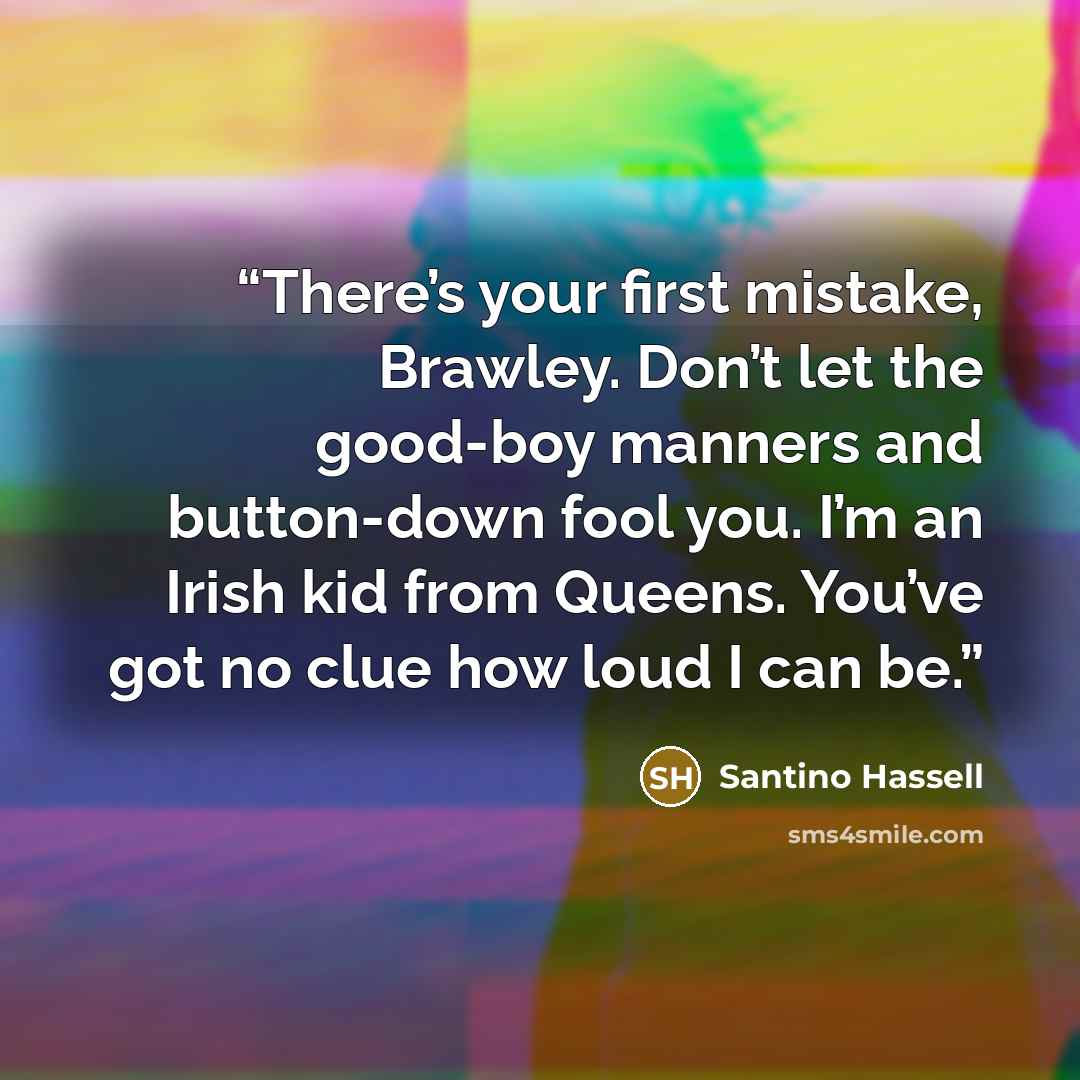 “There’s your first mistake, Brawley. Don’t let the good-boy manners and button-down fool you. I’m an Irish kid from Queens. You’ve got no clue how loud I can be.” quote by Santino Hassell