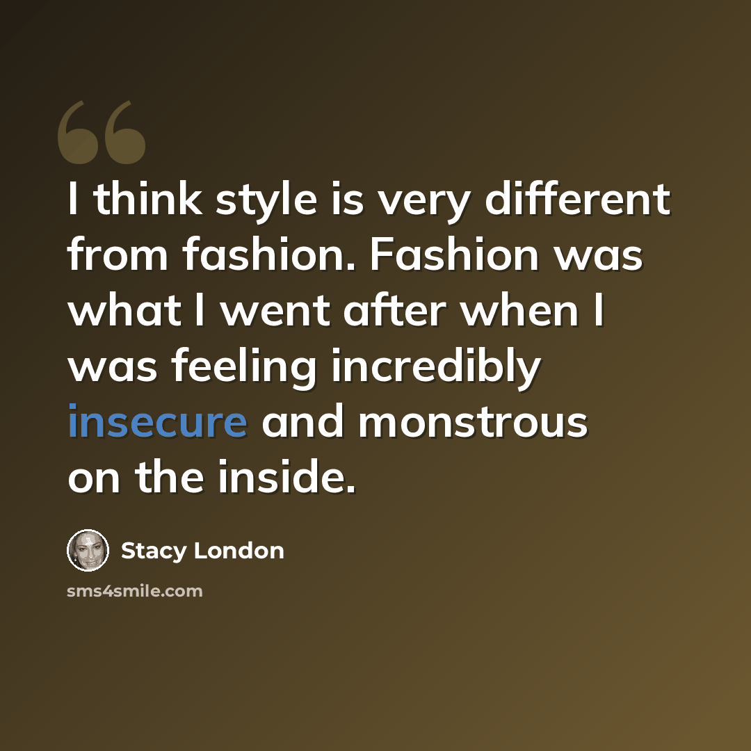 “I think style is very different from fashion. Fashion was what I went after when I was feeling incredibly insecure and monstrous on the inside.” quote by Stacy London