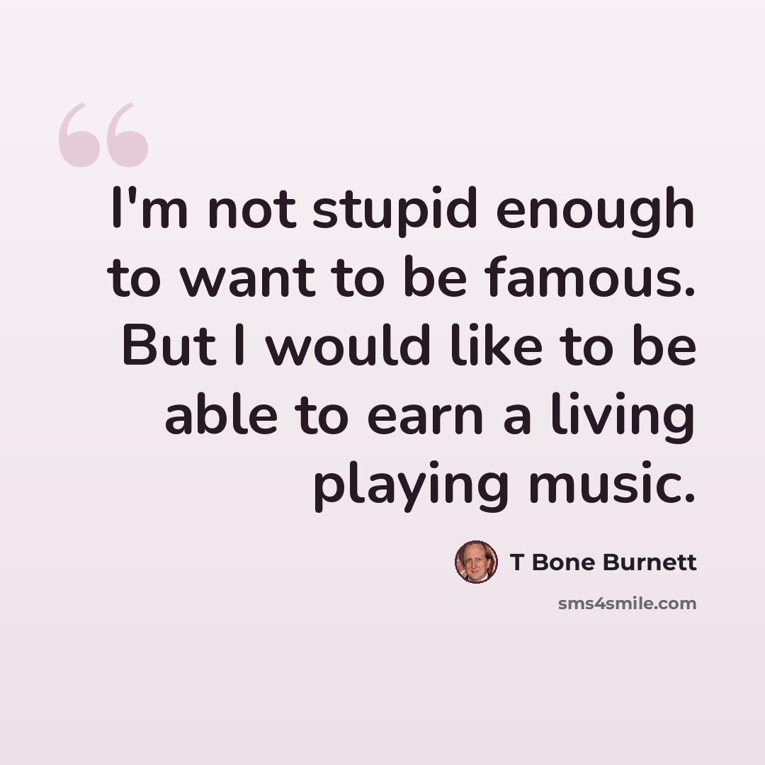 “I'm not stupid enough to want to be famous. But I would like to be able to earn a living playing music.” quote by T Bone Burnett