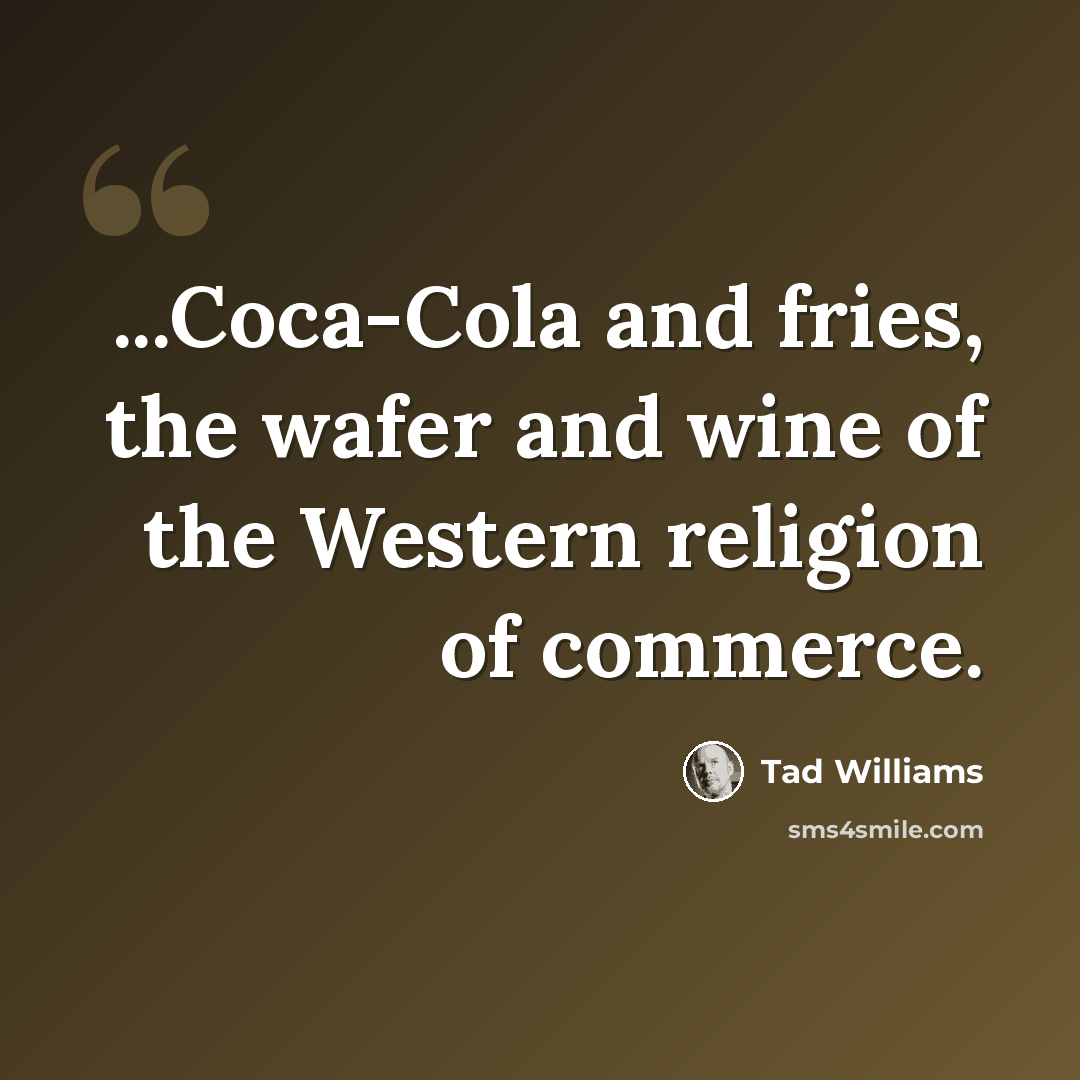 “...Coca-Cola and fries, the wafer and wine of the Western religion of commerce.” quote by Tad Williams