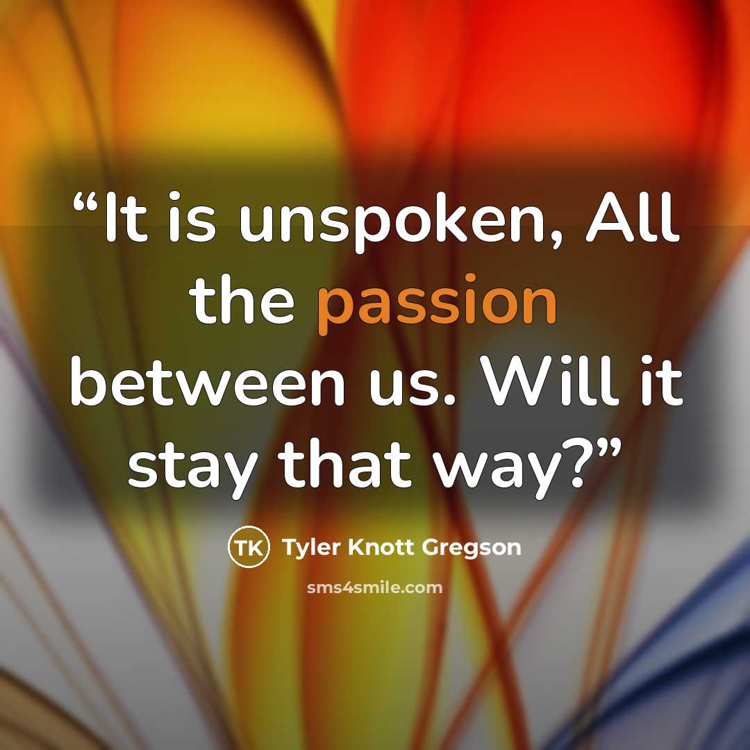 “It is unspoken, All the passion between us. Will it stay that way?” quote by Tyler Knott Gregson