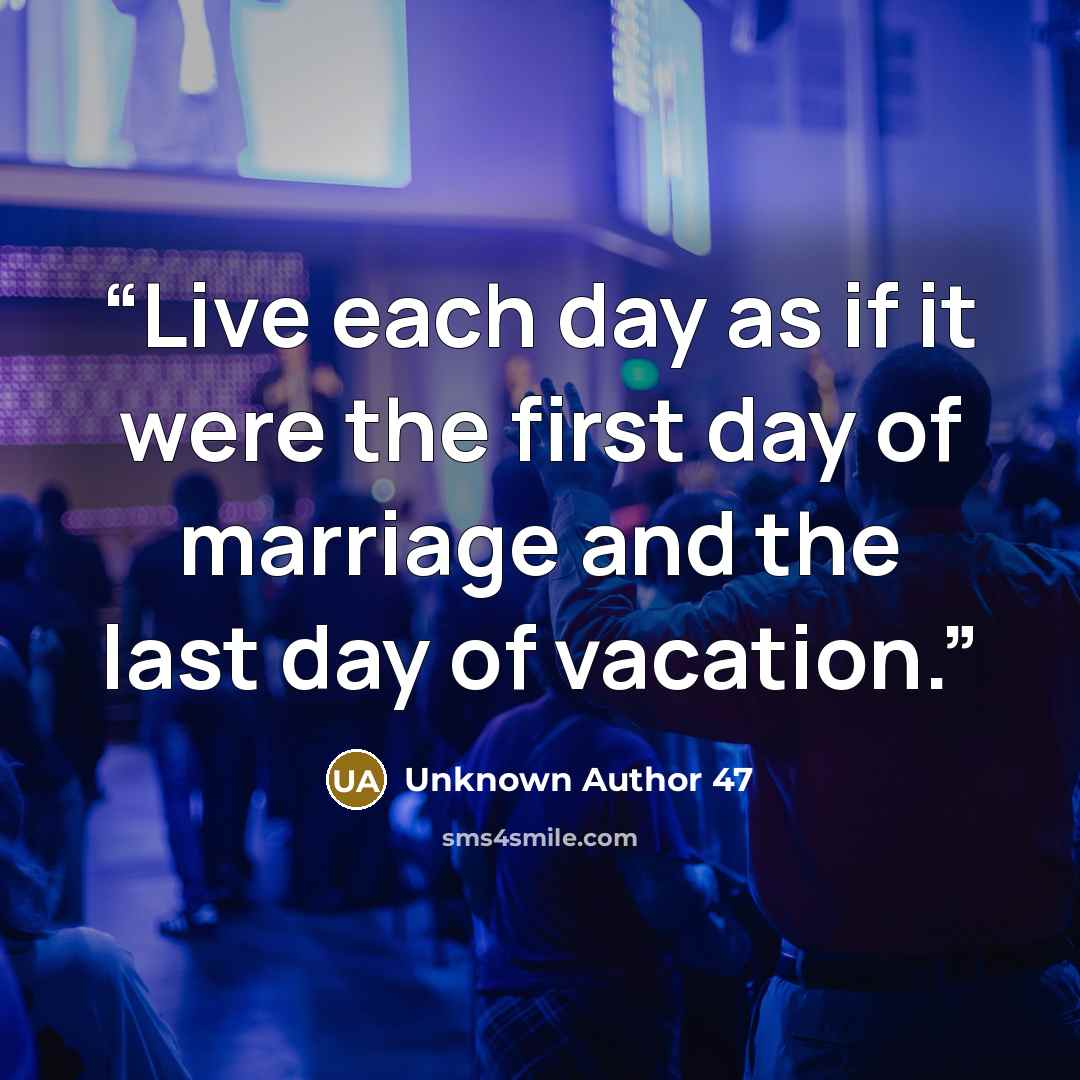 “Live each day as if it were the first day of marriage and the last day of vacation.” quote by Unknown Author 47
