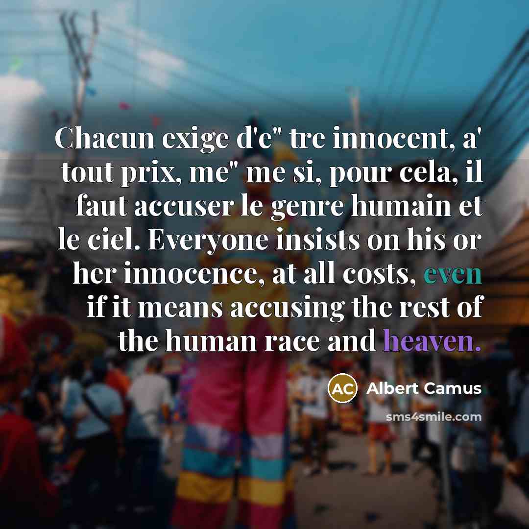“Chacun exige d'e" tre innocent, a' tout prix, me" me si, pour cela, il faut accuser le genre humain et le ciel. Everyone insists on his or her innocence, at all costs, even if it means accusing the rest of the human race and heaven.” quote by Albert Camus