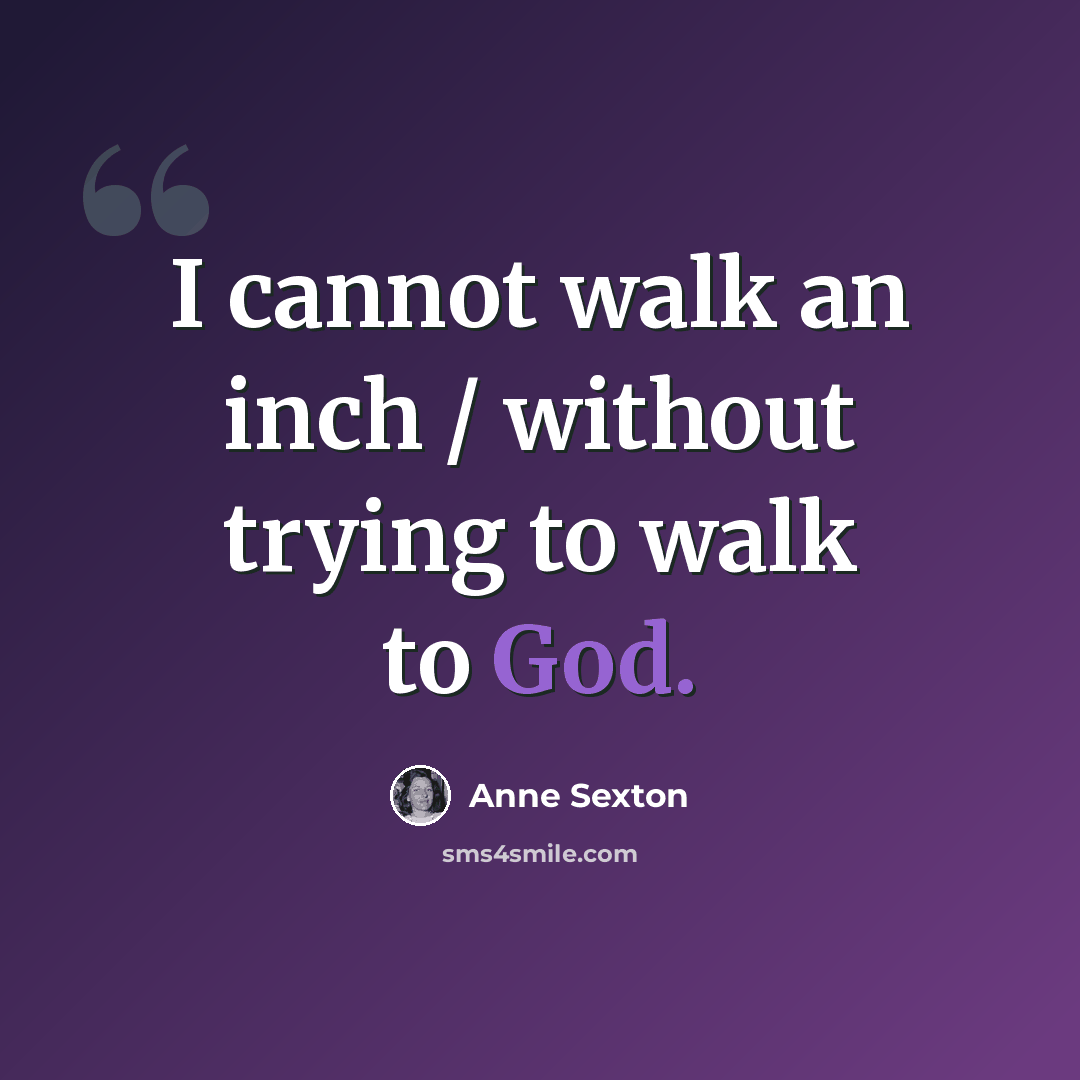 “I cannot walk an inch / without trying to walk to God.” quote by Anne Sexton
