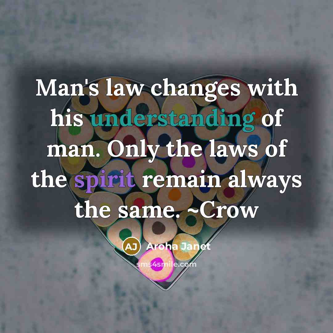 “Man's law changes with his understanding of man. Only the laws of the spirit remain always the same. ~Crow” quote by Aroha Janet