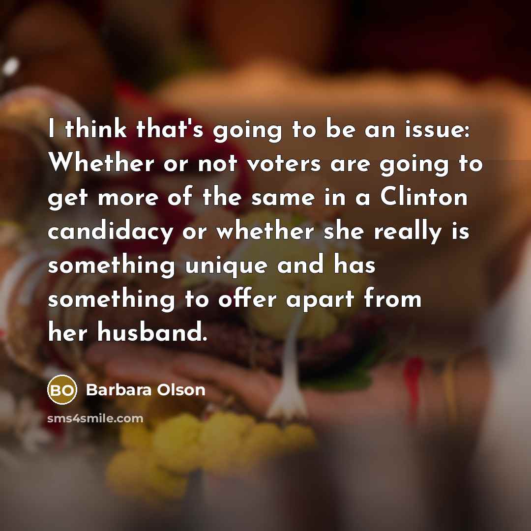 “I think that's going to be an issue: Whether or not voters are going to get more of the same in a Clinton candidacy or whether she really is something unique and has something to offer apart from her husband.” quote by Barbara Olson