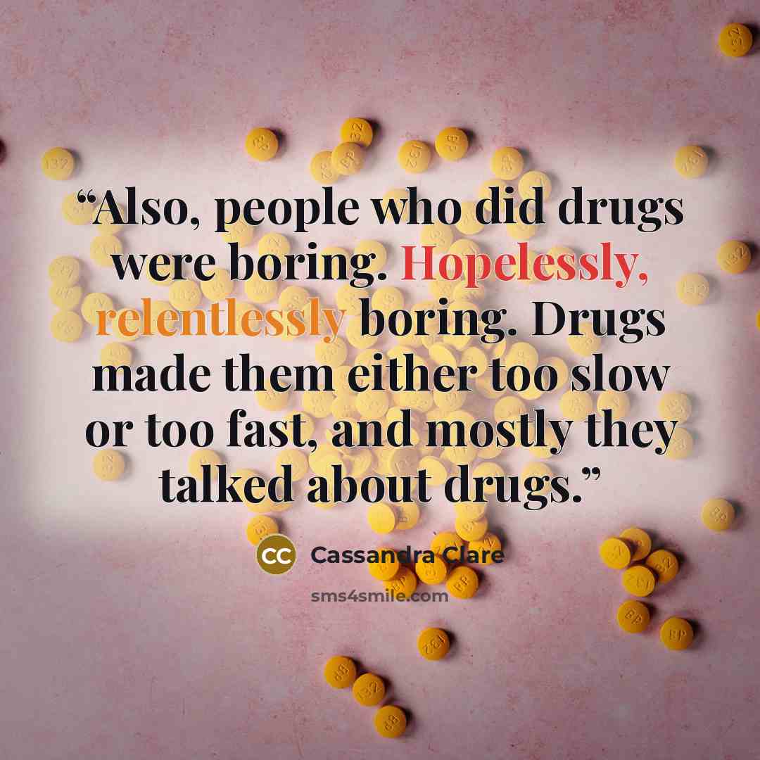 “Also, people who did drugs were boring. Hopelessly, relentlessly boring. Drugs made them either too slow or too fast, and mostly they talked about drugs.” quote by Cassandra Clare