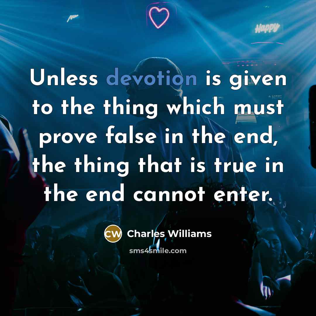 “Unless devotion is given to the thing which must prove false in the end, the thing that is true in the end cannot enter.” quote by Charles Williams