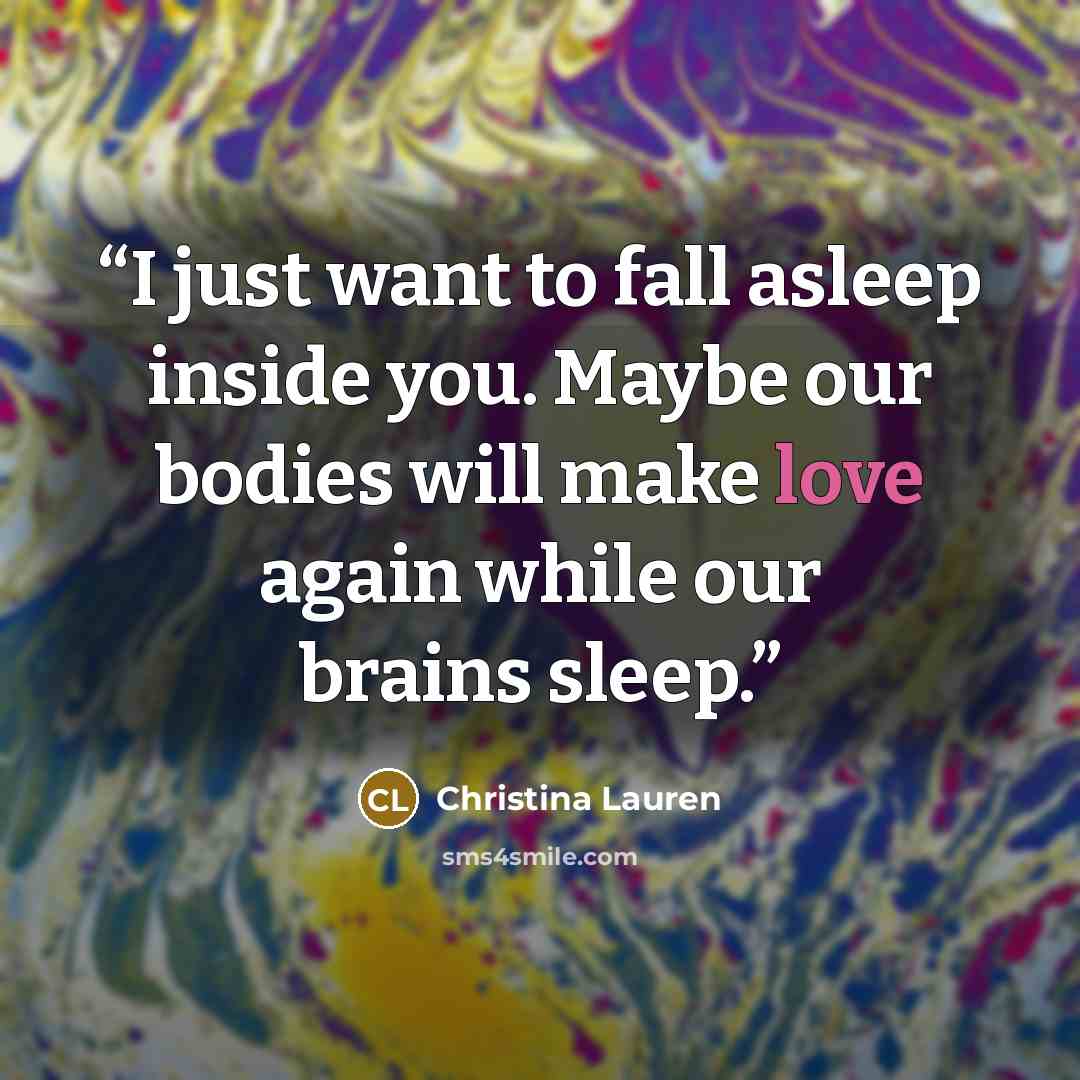 “I just want to fall asleep inside you. Maybe our bodies will make love again while our brains sleep.” quote by Christina Lauren