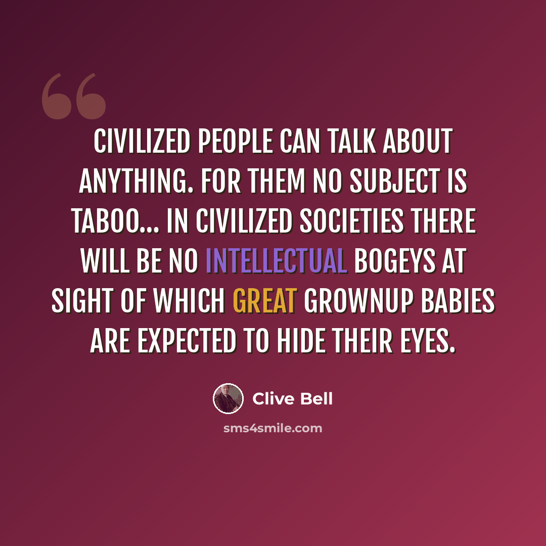 “Civilized people can talk about anything. For them no subject is taboo… In civilized societies there will be no intellectual bogeys at sight of which great grownup babies are expected to hide their eyes.” quote by Clive Bell