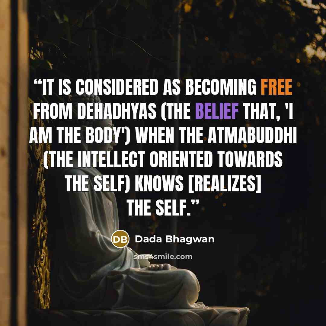 “It is considered as becoming free from dehadhyas (the belief that, 'I am the body') when the atmabuddhi (the intellect oriented towards the Self) Knows [realizes] the Self.” quote by Dada Bhagwan