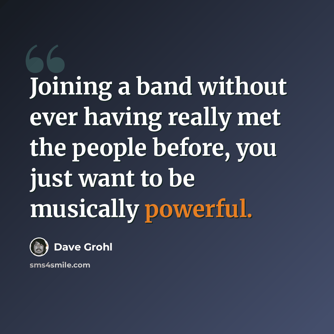 “Joining a band without ever having really met the people before, you just want to be musically powerful.” quote by Dave Grohl
