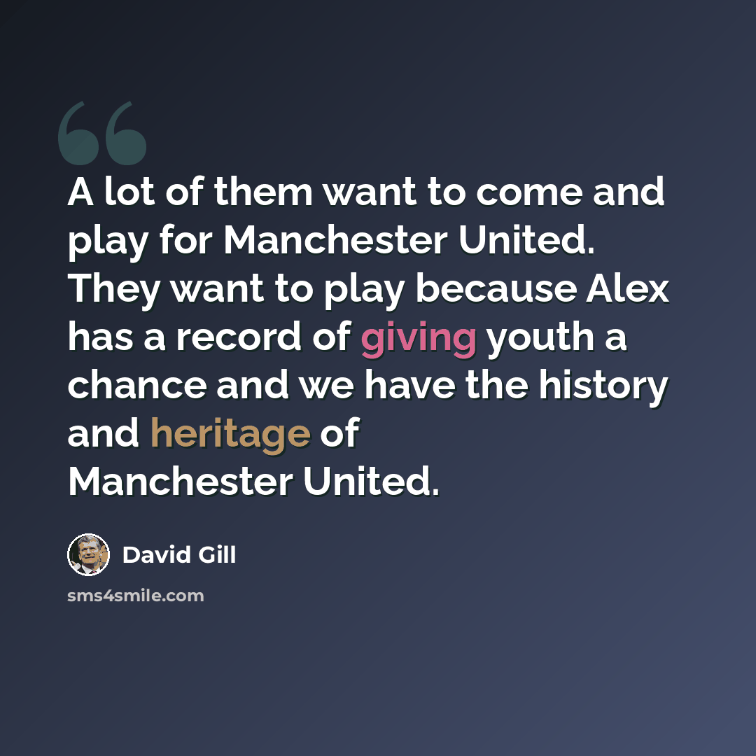 “A lot of them want to come and play for Manchester United. They want to play because Alex has a record of giving youth a chance and we have the history and heritage of Manchester United.” quote by David Gill