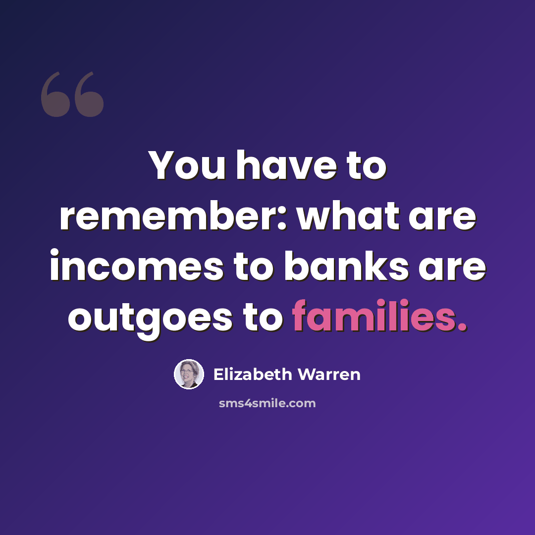“You have to remember: what are incomes to banks are outgoes to families.” quote by Elizabeth Warren