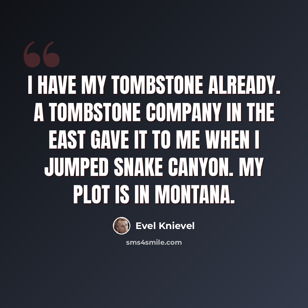 “I have my tombstone already. A tombstone company in the East gave it to me when I jumped Snake Canyon. My plot is in Montana.” quote by Evel Knievel