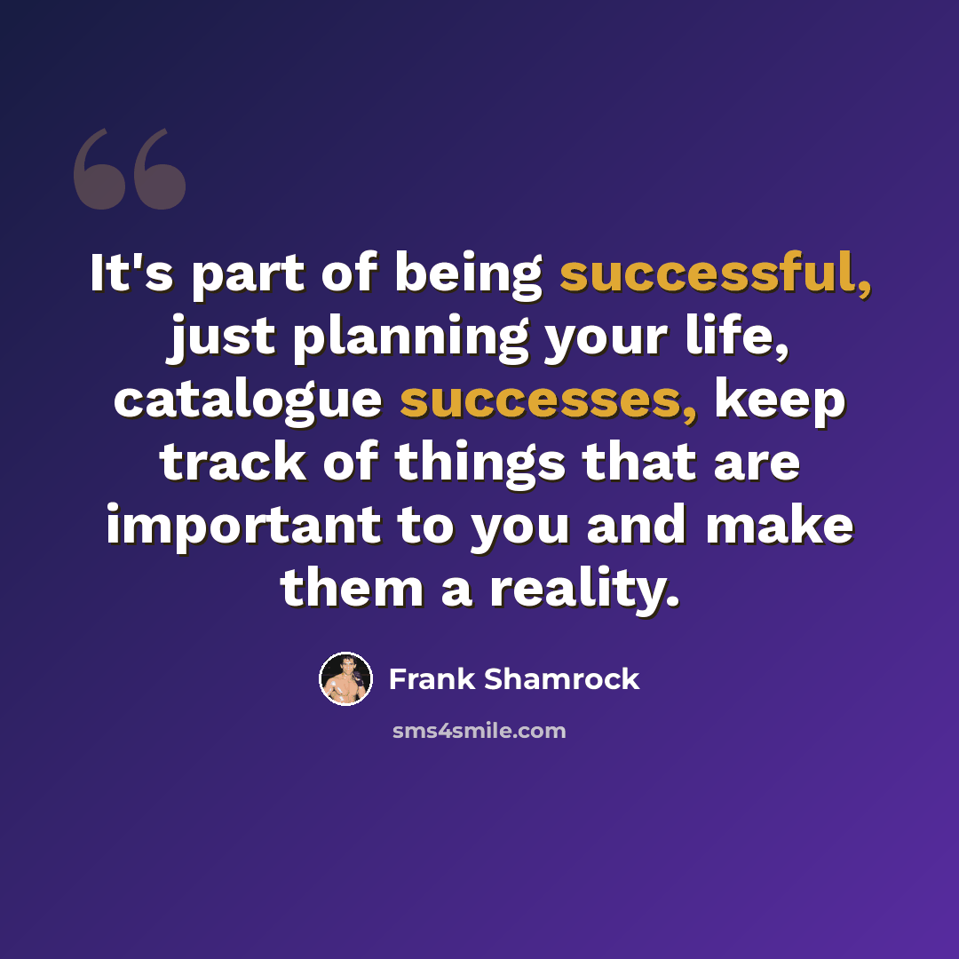 “It's part of being successful, just planning your life, catalogue successes, keep track of things that are important to you and make them a reality.” quote by Frank Shamrock