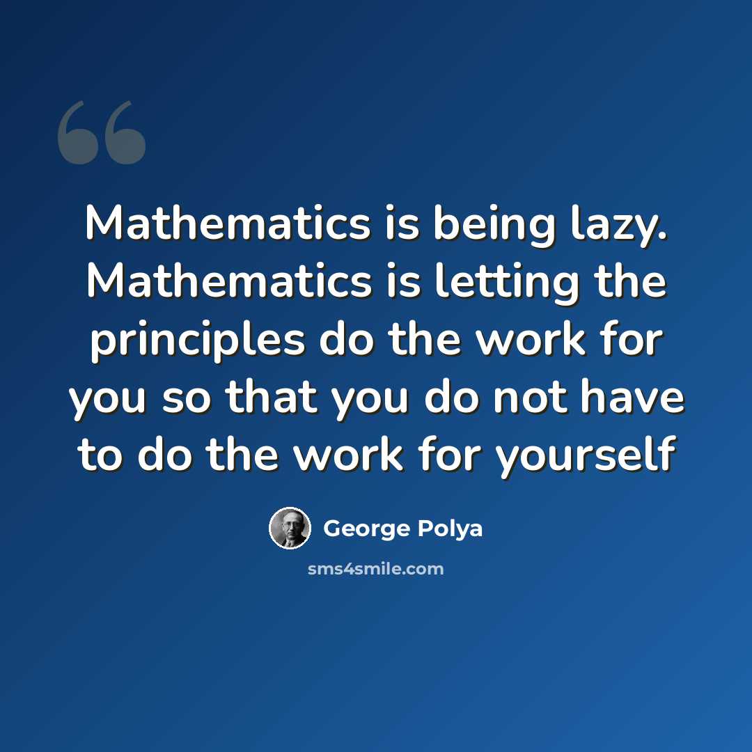“Mathematics is being lazy. Mathematics is letting the principles do the work for you so that you do not have to do the work for yourself” quote by George Polya