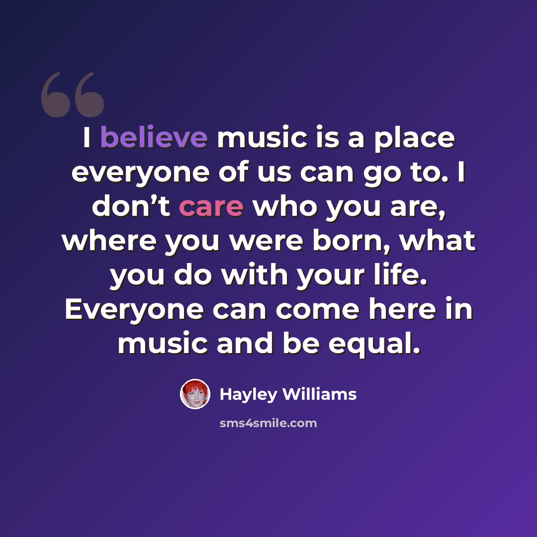 “I believe music is a place everyone of us can go to. I don’t care who you are, where you were born, what you do with your life. Everyone can come here in music and be equal.” quote by Hayley Williams