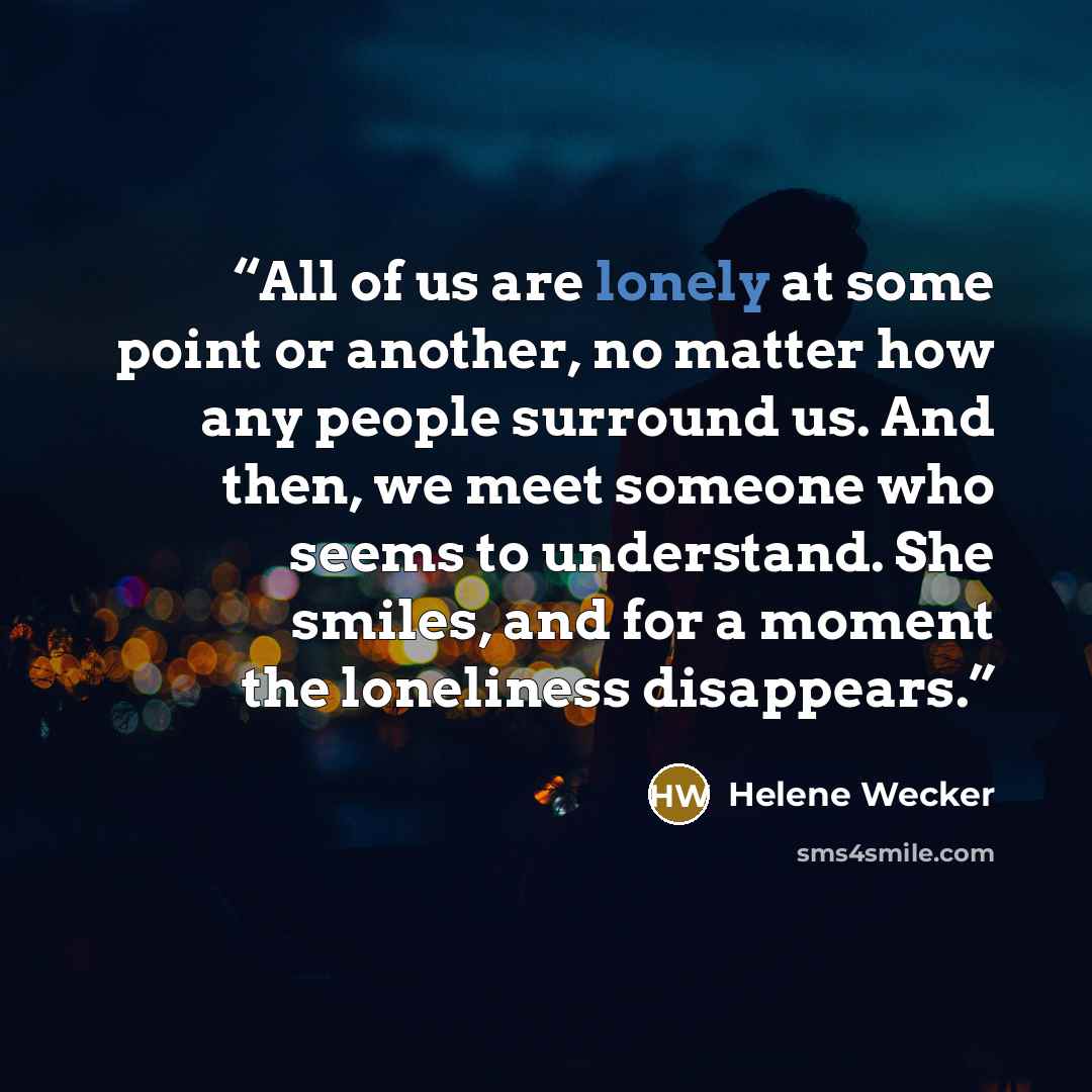 “All of us are lonely at some point or another, no matter how any people surround us. And then, we meet someone who seems to understand. She smiles, and for a moment the loneliness disappears.” quote by Helene Wecker