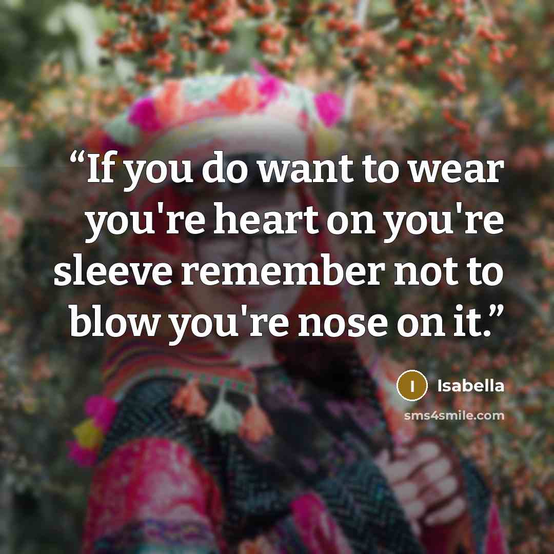 “If you do want to wear you're heart on you're sleeve remember not to blow you're nose on it.” quote by Isabella