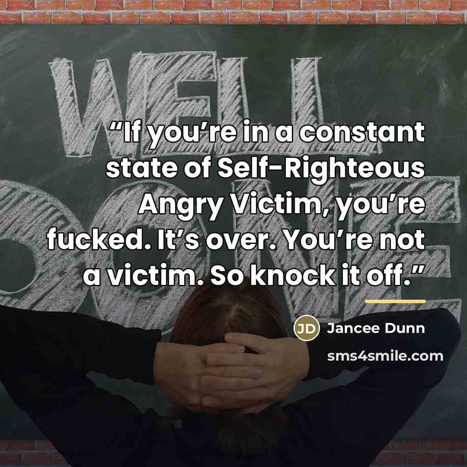 “If you’re in a constant state of Self-Righteous Angry Victim, you’re fucked. It’s over. You’re not a victim. So knock it off.” quote by Jancee Dunn