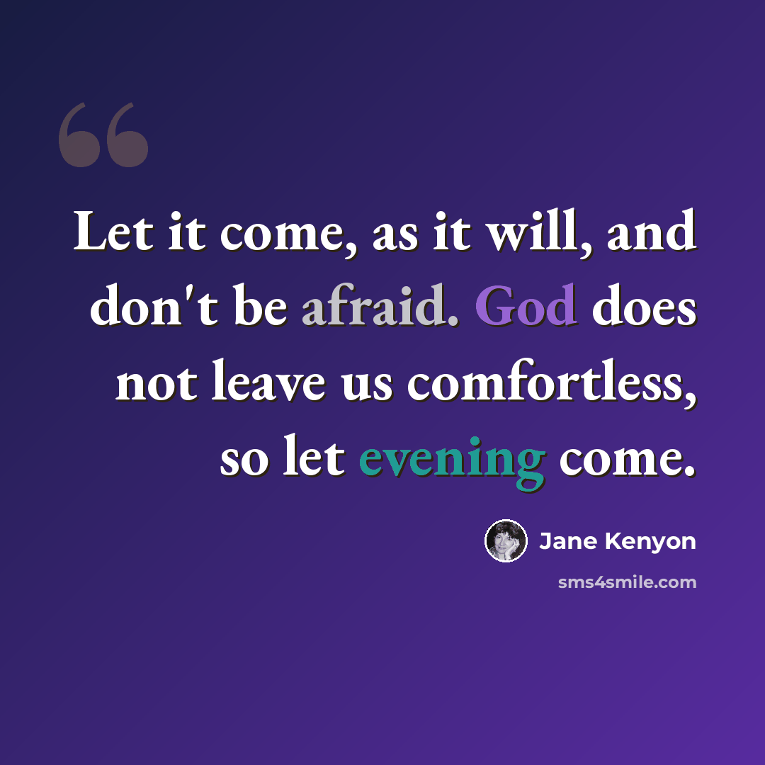 “Let it come, as it will, and don't be afraid. God does not leave us comfortless, so let evening come.” quote by Jane Kenyon