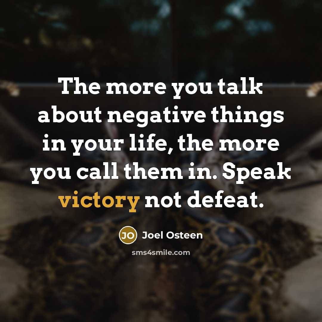 “The more you talk about negative things in your life, the more you call them in. Speak victory not defeat.” quote by Joel Osteen