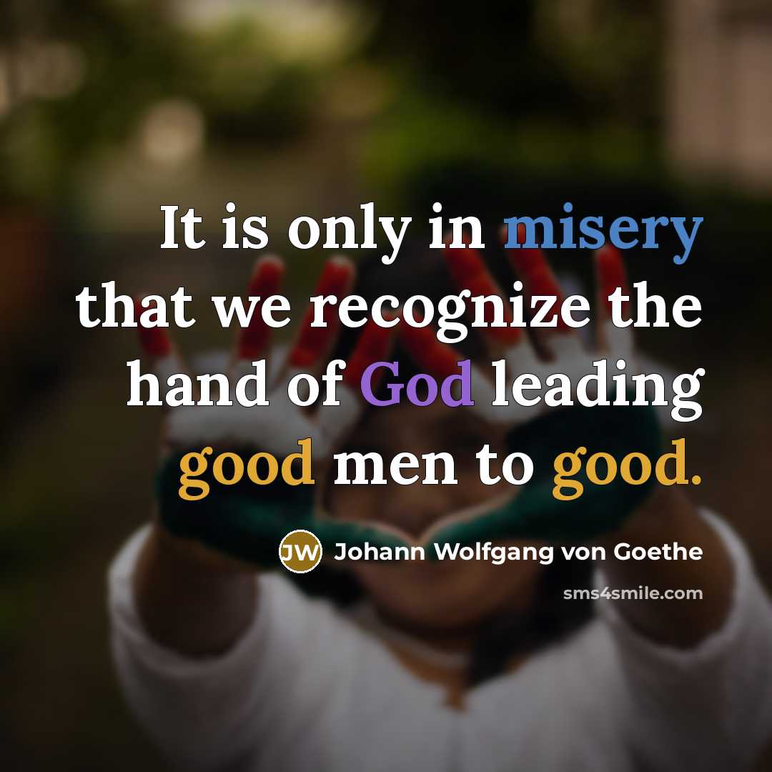 “It is only in misery that we recognize the hand of God leading good men to good.” quote by Johann Wolfgang von Goethe