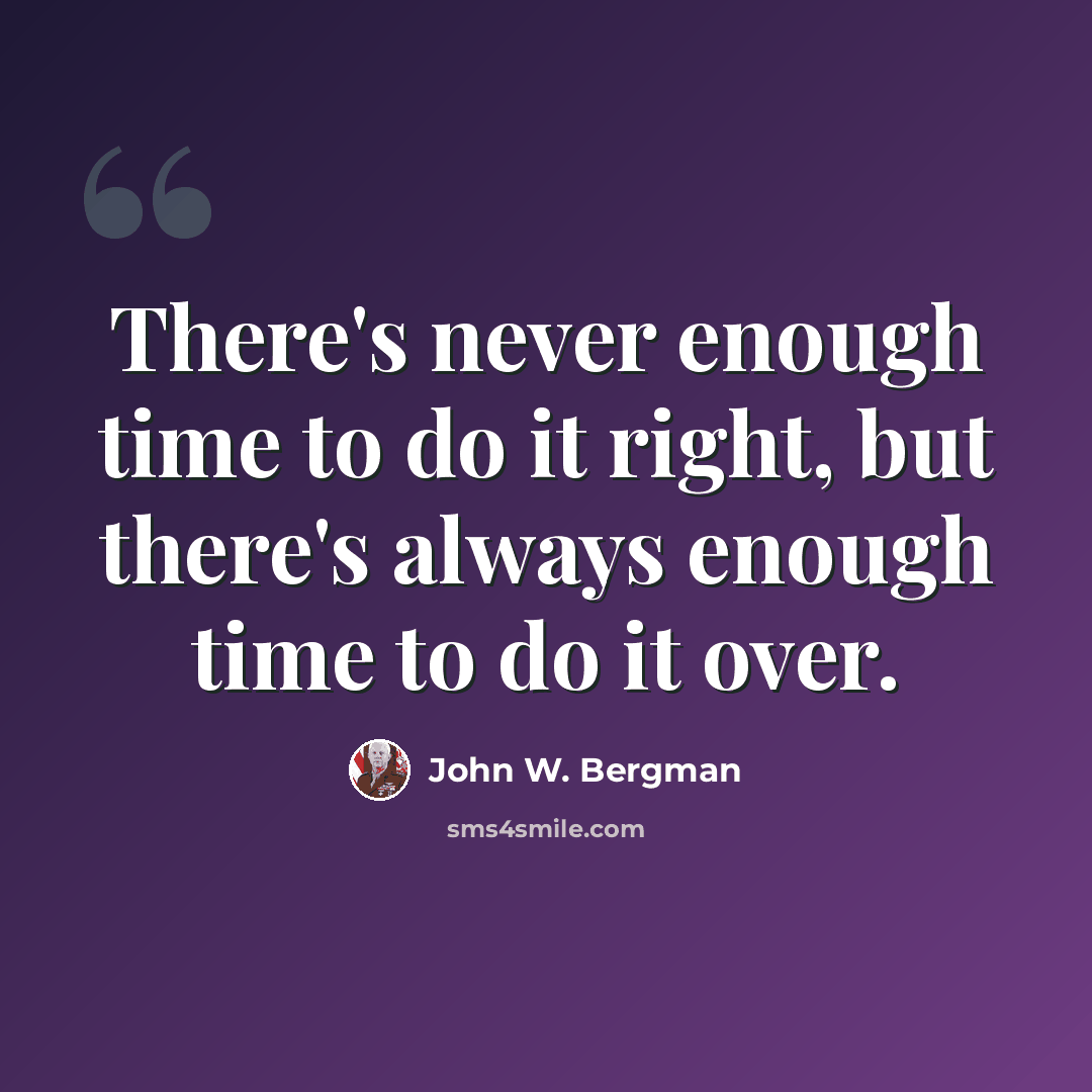 “There's never enough time to do it right, but there's always enough time to do it over.” quote by John W. Bergman