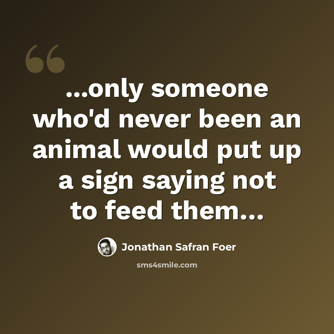 “...only someone who'd never been an animal would put up a sign saying not to feed them…” quote by Jonathan Safran Foer