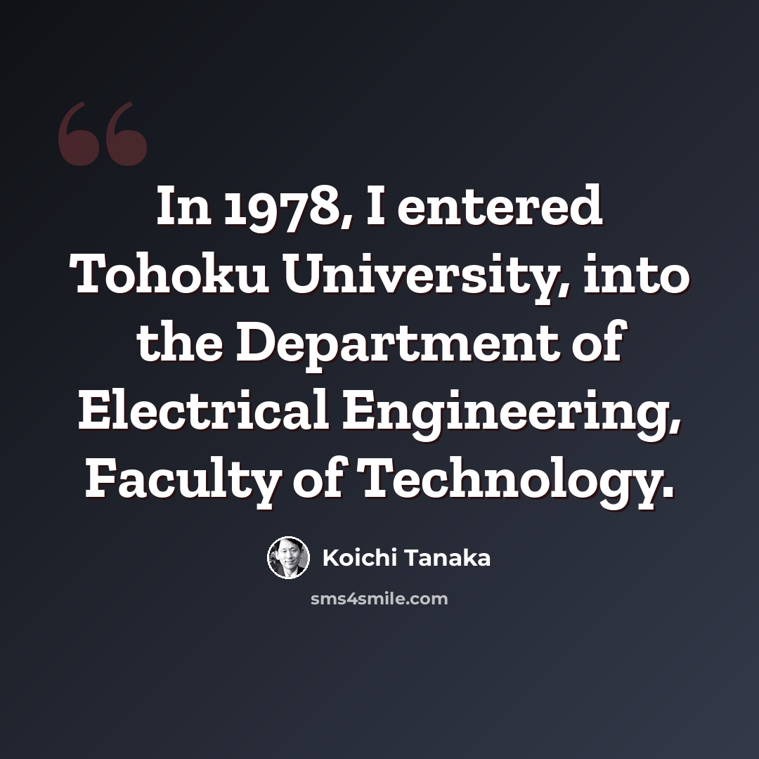 “In 1978, I entered Tohoku University, into the Department of Electrical Engineering, Faculty of Technology.” quote by Koichi Tanaka