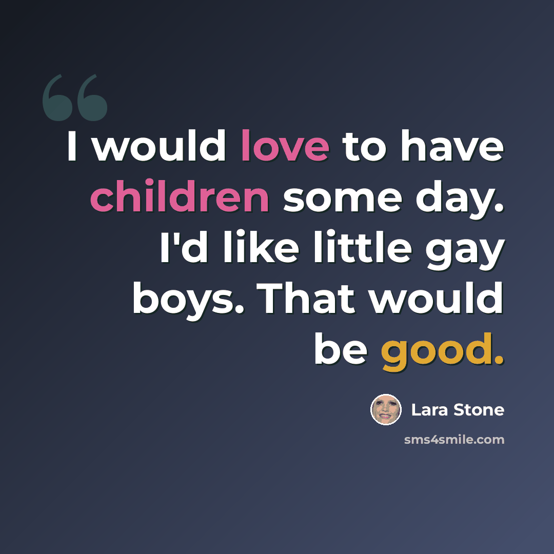 “I would love to have children some day. I'd like little gay boys. That would be good.” quote by Lara Stone