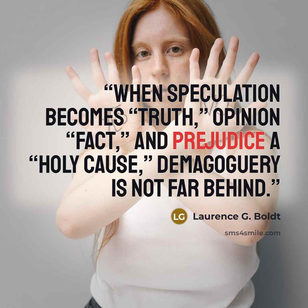 “When speculation becomes “truth,” opinion “fact,” and prejudice a “holy cause,” demagoguery is not far behind.” quote by Laurence G. Boldt