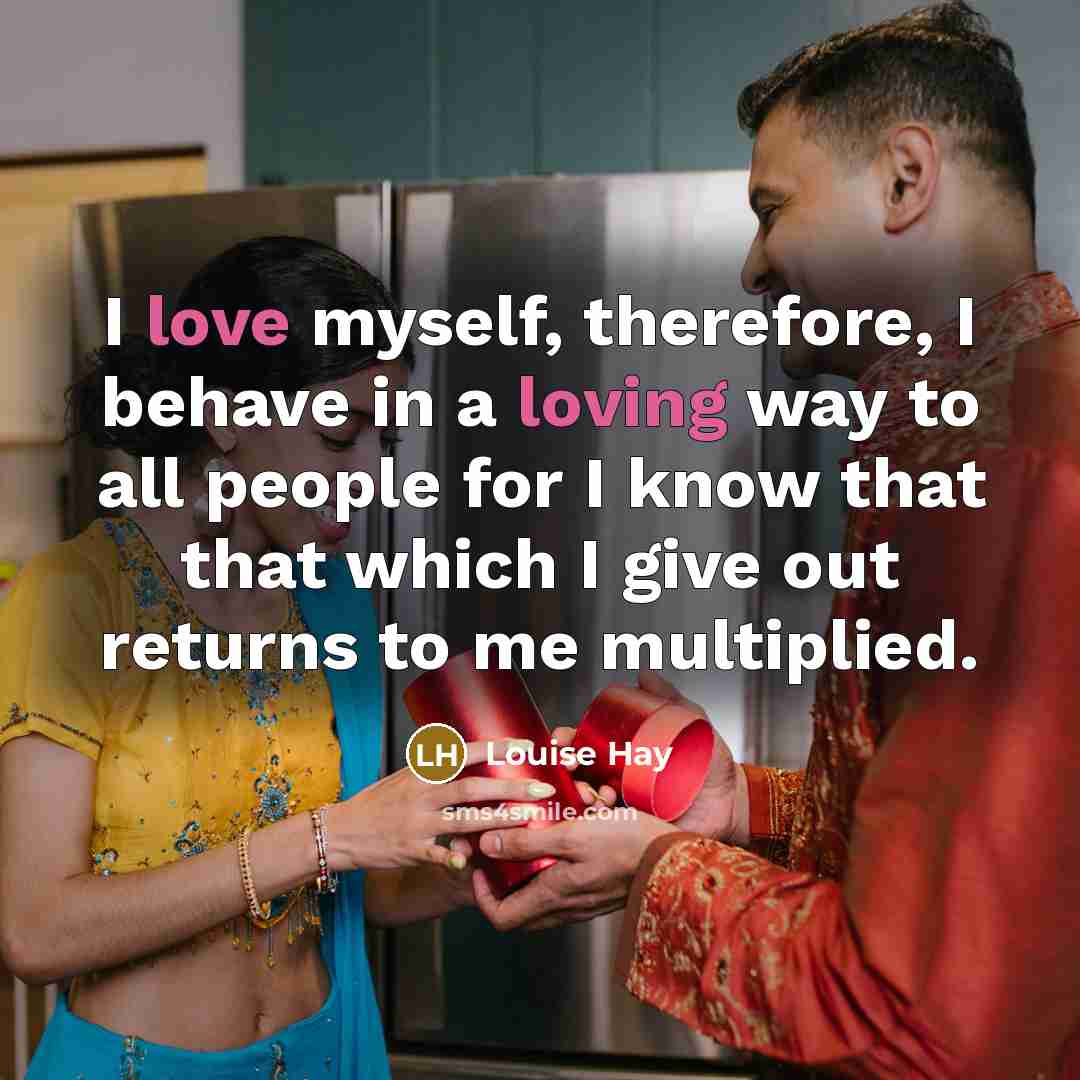 “I love myself, therefore, I behave in a loving way to all people for I know that that which I give out returns to me multiplied.” quote by Louise Hay