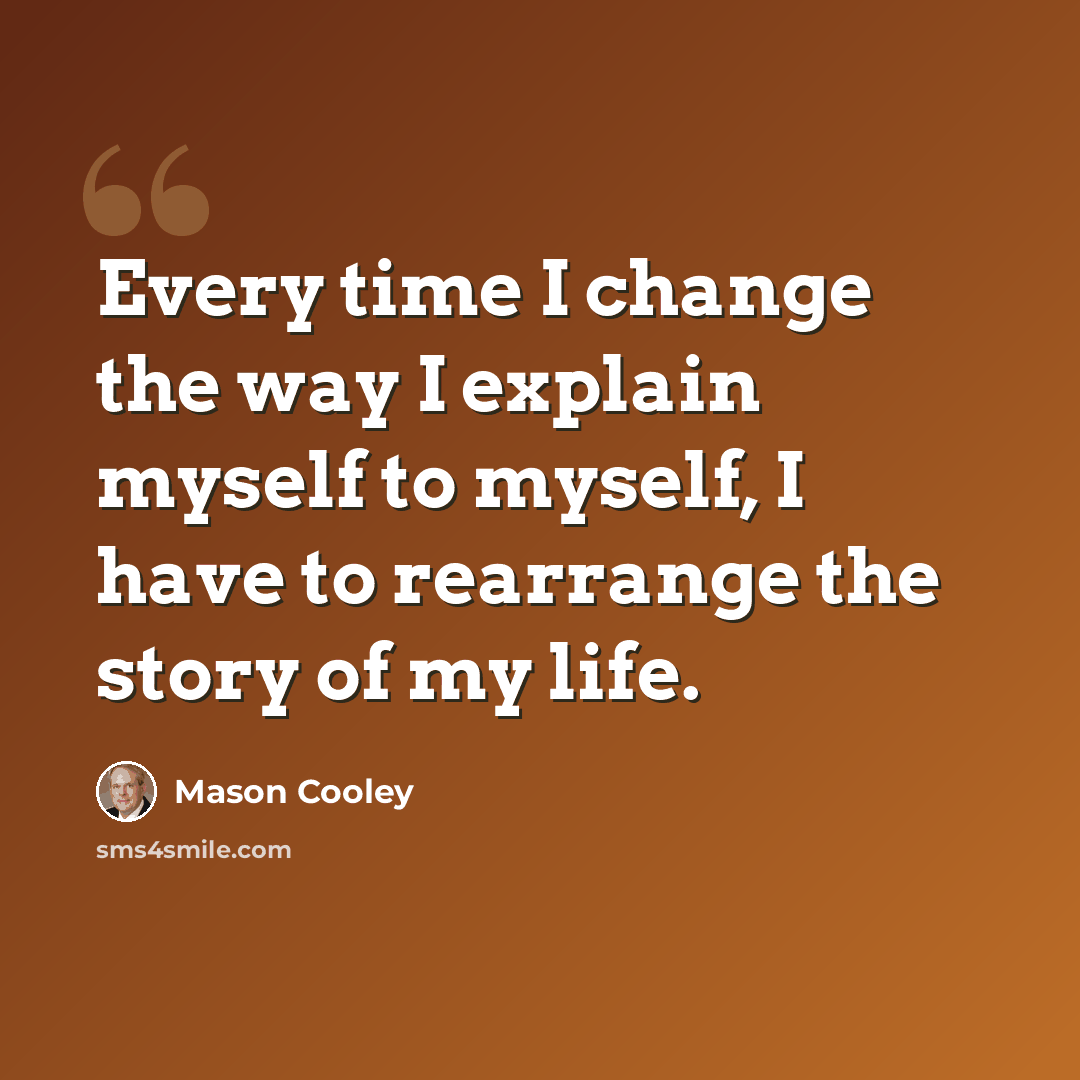 “Every time I change the way I explain myself to myself, I have to rearrange the story of my life.” quote by Mason Cooley