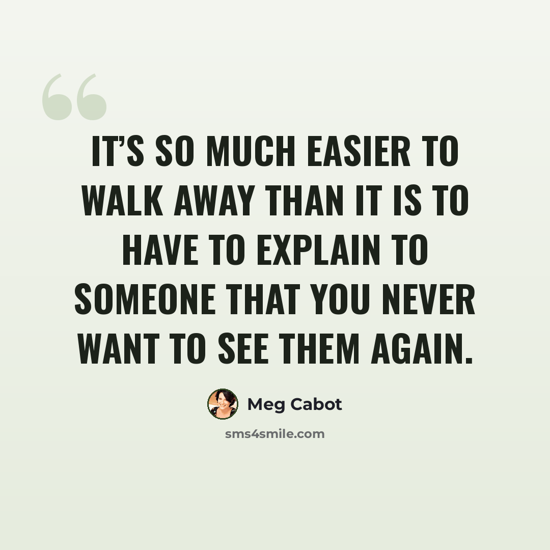 “It’s so much easier to walk away than it is to have to explain to someone that you never want to see them again.” quote by Meg Cabot
