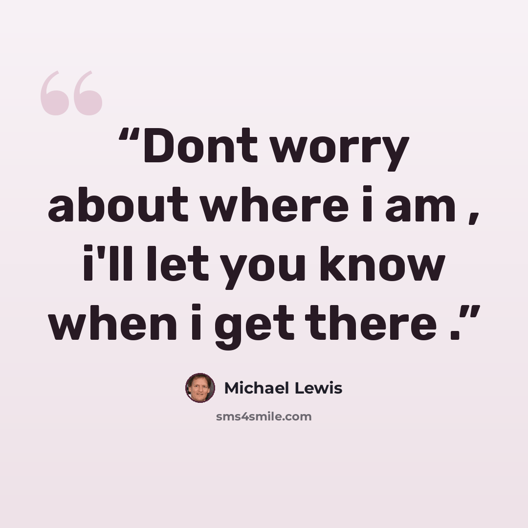 “Dont worry about where i am , i'll let you know when i get there .” quote by Michael Lewis