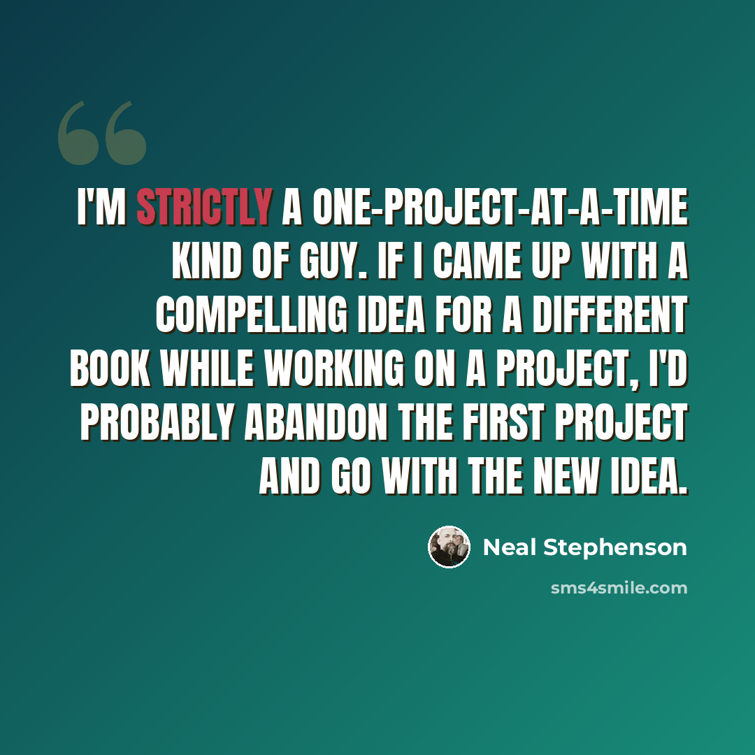 “I'm strictly a one-project-at-a-time kind of guy. If I came up with a compelling idea for a different book while working on a project, I'd probably abandon the first project and go with the new idea.” quote by Neal Stephenson